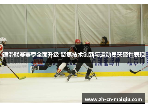 速滑联赛赛季全面升级 聚焦技术创新与运动员突破性表现